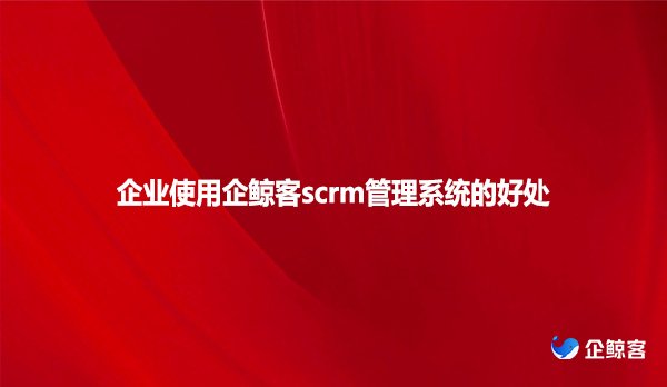 企业使用企鲸客scrm管理系统的好处！