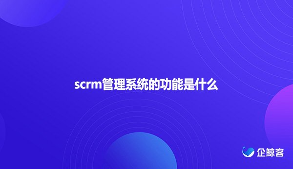 scrm管理系统的功能是什么？