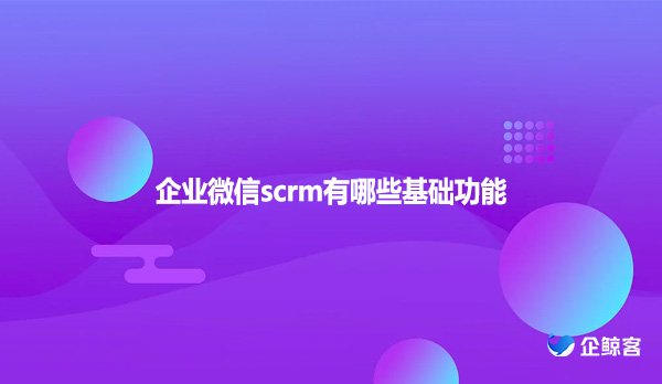 企业微信scrm有哪些基础功能