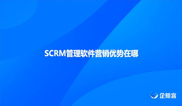 SCRM管理软件营销优势在哪