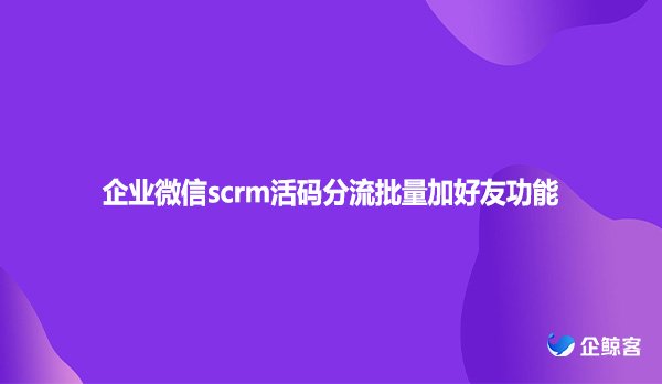 企业微信scrm活码分流批量加好友功能