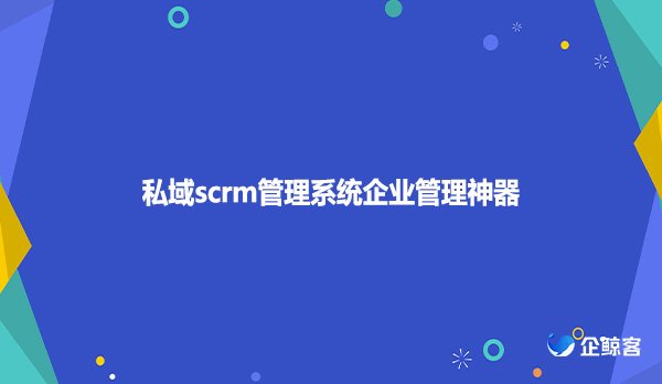 私域scrm管理系统企业管理神器