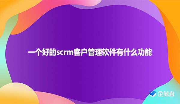 一个好的SCRM客户管理软件有什么功能