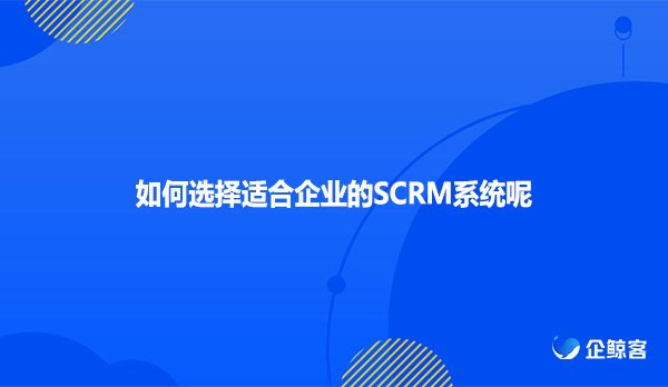 如何选择适合企业的SCRM系统呢