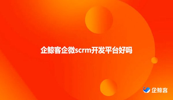 企鲸客企微scrm开发平台好吗