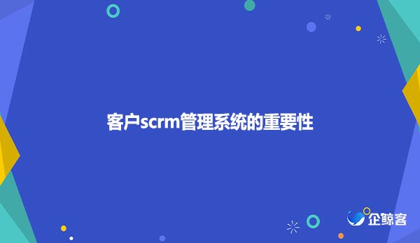 客户scrm管理系统的重要性