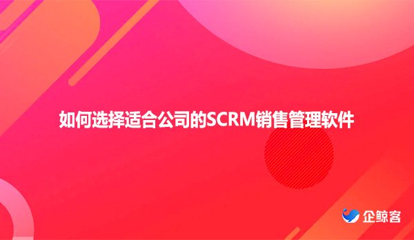 如何选择适合公司的SCRM销售管理软件