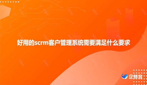 好用的scrm客户管理系统需要满足什么要求