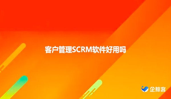 客户管理SCRM软件好用吗