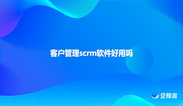 客户管理scrm软件好用吗？