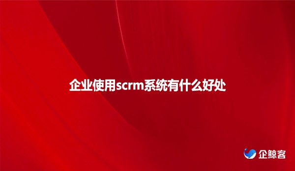 企业使用scrm系统有什么好处