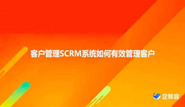客户管理SCRM系统如何有效管理客户