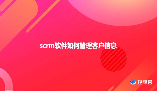 scrm软件如何管理客户信息