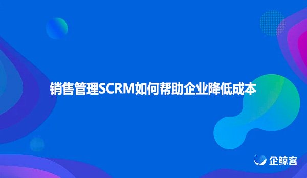 销售管理SCRM如何帮助企业降低成本