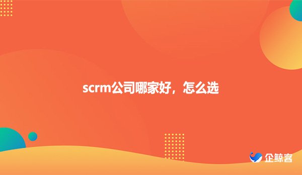scrm公司哪家好，怎么选