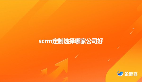 scrm定制选择哪家公司好