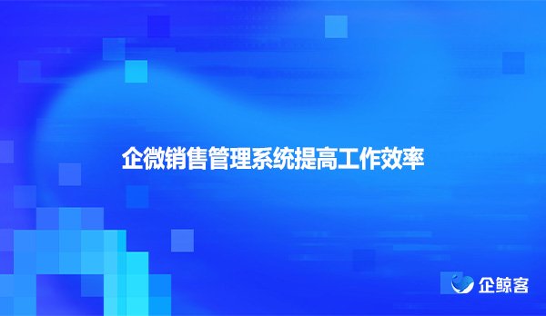 企微销售管理系统提高工作效率