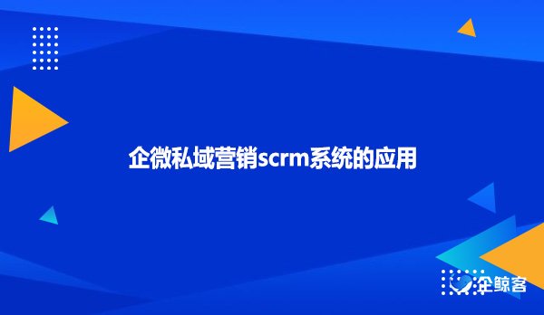 企微私域营销scrm系统的应用