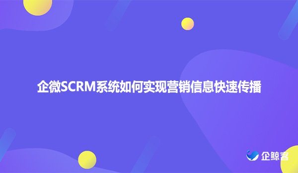 企微SCRM系统如何实现营销信息快速传播