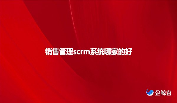 销售管理scrm系统哪家的好