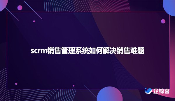 scrm销售管理系统如何解决销售难题