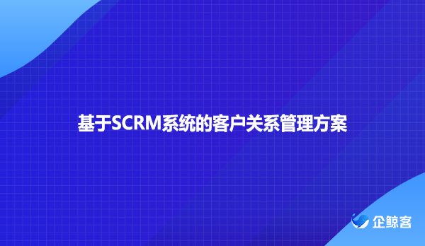 基于SCRM系统的客户关系管理方案