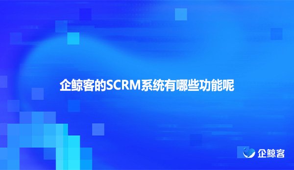 企鲸客的SCRM系统有哪些功能呢