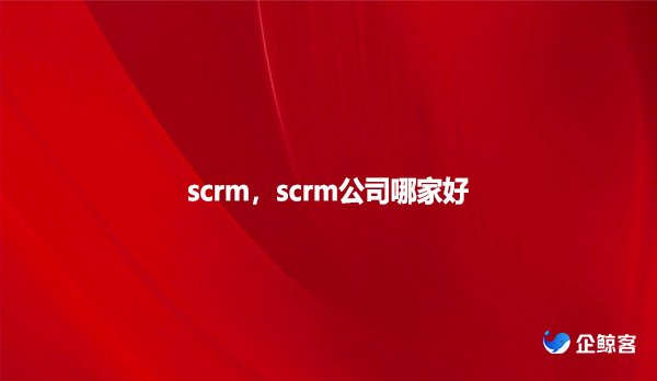 scrm，scrm公司哪家好？