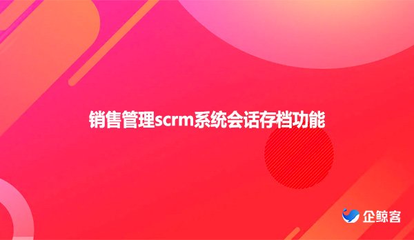 销售管理scrm系统会话存档功能