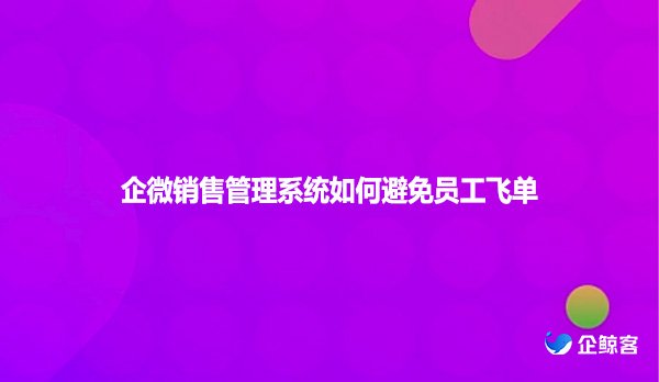 企微销售管理系统如何避免员工飞单