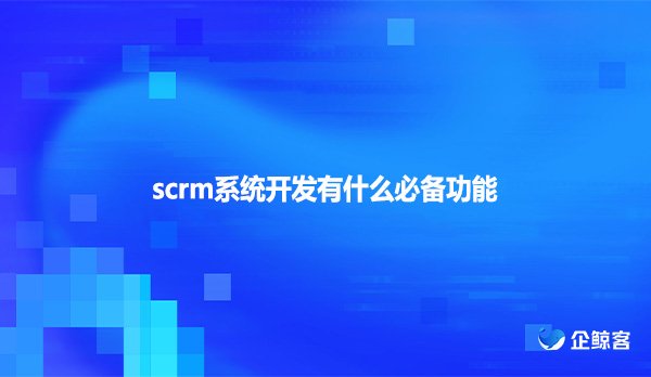 scrm系统开发有什么必备功能