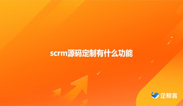 scrm源码定制有什么功能？