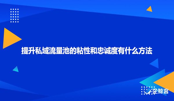 提升私域流量池的粘性和忠诚度有什么方法