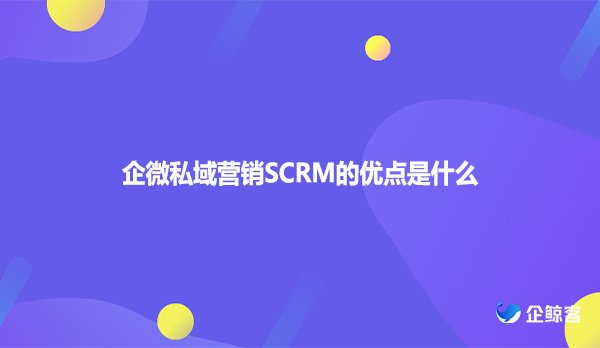 企微私域营销SCRM的优点是什么