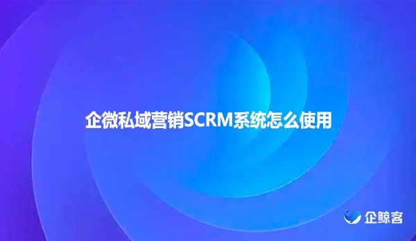 企微私域营销SCRM系统怎么使用
