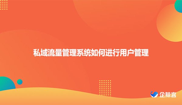 私域流量管理系统如何进行用户管理