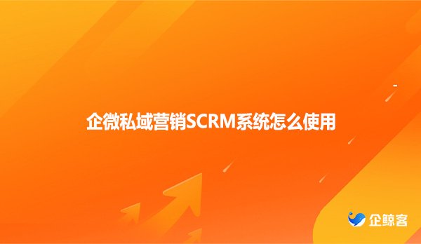 企微私域营销SCRM系统怎么使用？