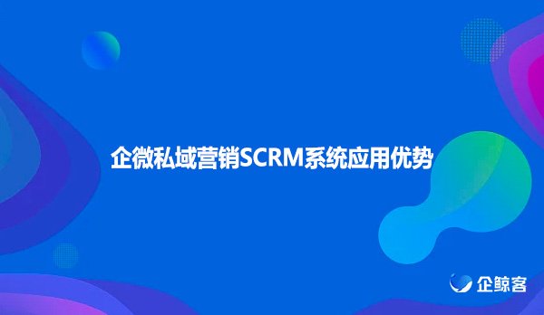 企微私域营销SCRM系统应用优势