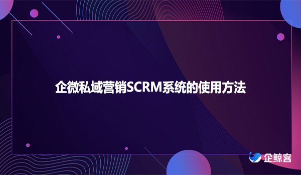 企微私域营销SCRM系统的使用方法