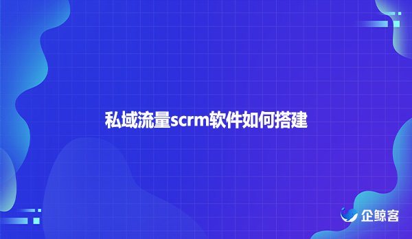 私域流量scrm软件如何搭建