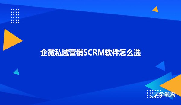 企微私域营销SCRM软件怎么选