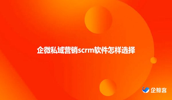 企微私域营销scrm软件怎样选择