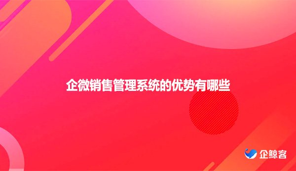 企微销售管理系统的优势有哪些