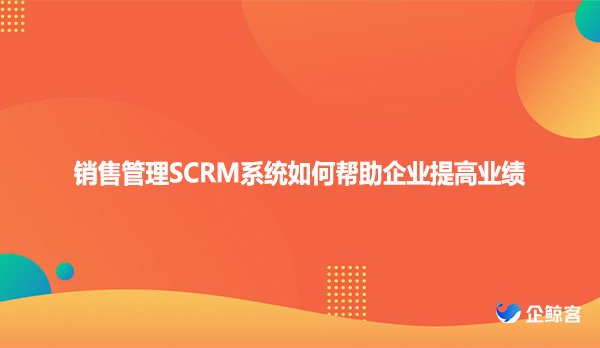 销售管理SCRM系统如何帮助企业提高业绩