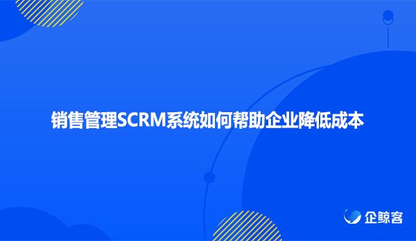 销售管理SCRM系统如何帮助企业降低成本