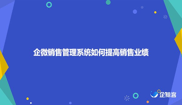 企微销售管理系统如何提高销售业绩