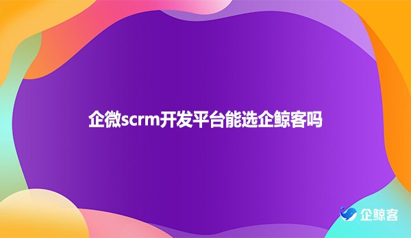 企微scrm开发平台能选企鲸客吗