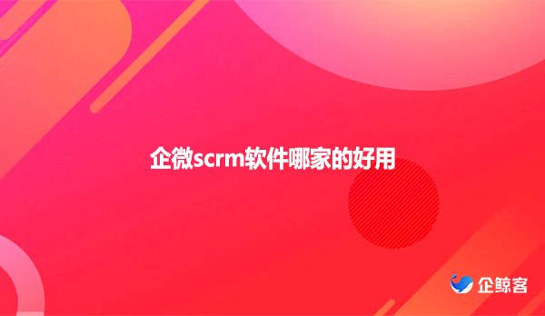 企微scrm软件哪家的好用