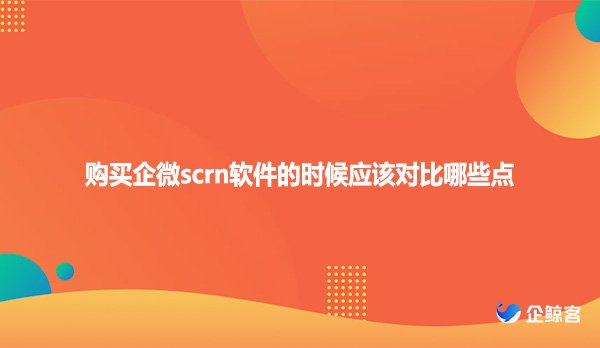 购买企微scrn软件的时候应该对比哪些点