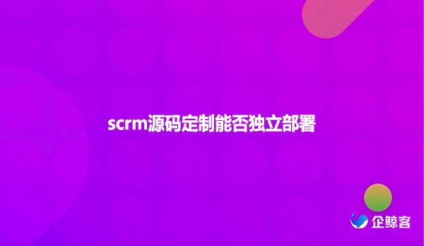 scrm源码定制能否独立部署